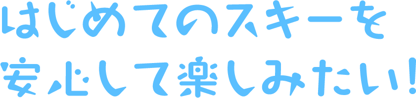 はじめてのスキーを安心して楽しみたい！